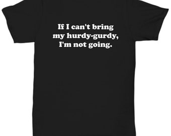 Hurdy-Gurdy Shirt - Hurdy Gurdy Gift - If I Can't Bring My Hurdy-Gurdy I'm Not Going
