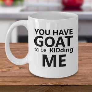 Funny Goat Gift - Goat Mug - Goat Gifts - Goats Gifts - Goat Mugs - You Have Goat to Be Kidding Me - Goat Birthday Gift