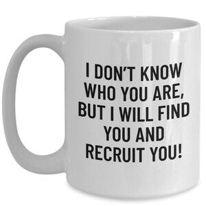 May include: White ceramic mug with a curved handle. The mug features black text that reads: "I DON'T KNOW WHO YOU ARE, BUT I WILL FIND YOU AND RECRUIT YOU!" A humorous and bold statement.