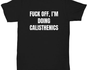 Calisthenics Gift - Calisthenics Shirt - Calisthenic Gifts - Fuck Off I'm Doing Calisthenics - Unisex Tee