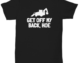 Backhoe Operator Gift - Get Off My Back, Hoe - Heavy Equipment Operator Shirt - Unisex Tee