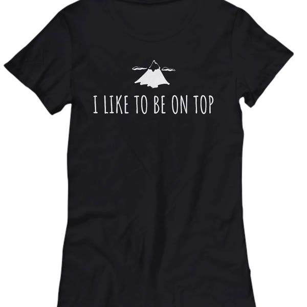 Funny Hiking Shirt - Trekking Present - Mountain Climbing Gift - I Like To Be On Top - Adventurer, Backpacker, Climber - Women's Tee