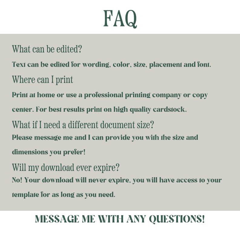 May include: A digital FAQ document with a sage green background and dark green text. The text includes answers to common questions about editing, printing, and document size. The document also states that downloads do not expire. The document ends with "MESSAGE ME WITH ANY QUESTIONS!"