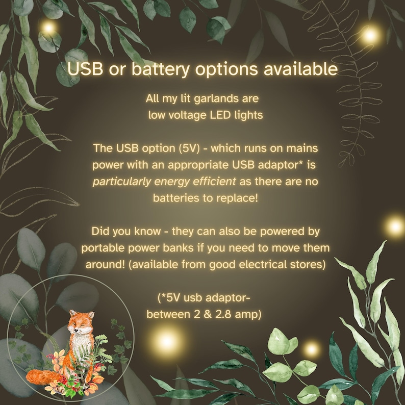 May include: An informational graphic with a dark background and green leaf illustrations featuring a fox. Text reads: USB or battery options available, All my lit garlands are low voltage LED lights, The USB option (5V) runs on mains power, and 5V usb adaptor-between 2 & 2.8 amp.