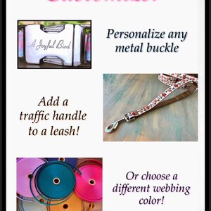 May include: Customize your dog leash with a personalized metal buckle, a traffic handle, or a different webbing color.  The image shows a silver buckle with the text "A Joyful Bird" engraved on it, a brown leash with a floral pattern, and a variety of colorful webbing.