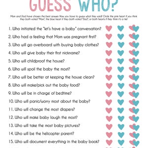 May include: A printable game for a baby shower or gender reveal party. The game asks 17 questions about the parents-to-be, with options for Mom, Dad, or both. Players circle the pink heart for Mom, the blue heart for Dad, or both hearts for a tie.