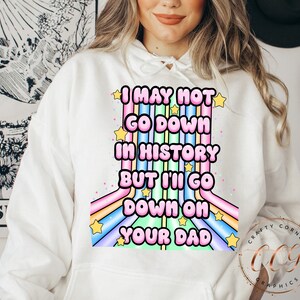 May include: White hoodie with a rainbow design and the text "I may not go down in history but I'll go down on your dad".