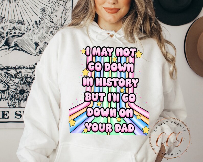 May include: White hoodie with a rainbow design and the text "I may not go down in history but I'll go down on your dad".