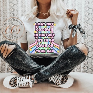 May include: White t-shirt with a rainbow graphic and the text "I may not go down in history but I'll go down on your dad".