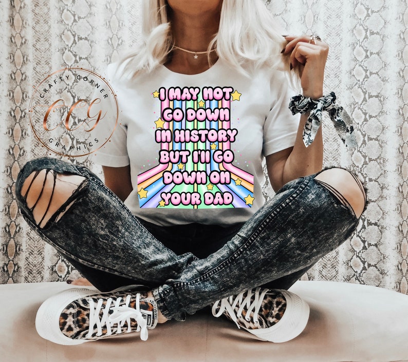 May include: White t-shirt with a rainbow graphic and the text "I may not go down in history but I'll go down on your dad".