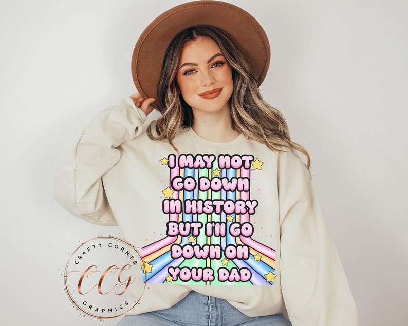 May include: A white sweatshirt with a rainbow graphic and the text "I may not go down in history but I'll go down on your dad".