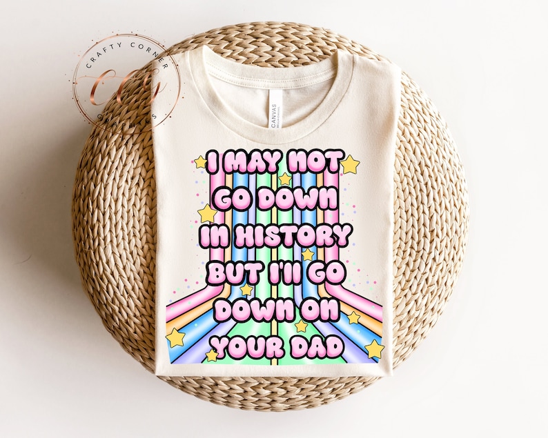 May include: A white t-shirt with a rainbow design and the text "I may not go down in history but I'll go down on your dad".