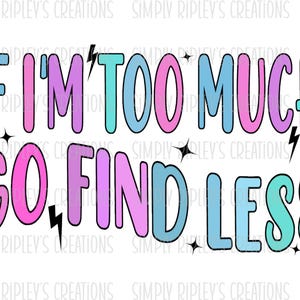 If I&#39;m Too Much, Go Find Less PNG | Sublimation PNG | Digital Download