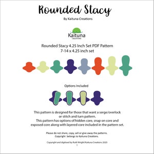 May include: A digital PDF pattern for a set of 7-14 rounded Stacy fabric shapes, each measuring 4.25 inches. The pattern includes options for hidden core, snap on core, and exposed core along with layered core. The pattern is designed for those who want to use a serge/overlock or stitch and turn method.