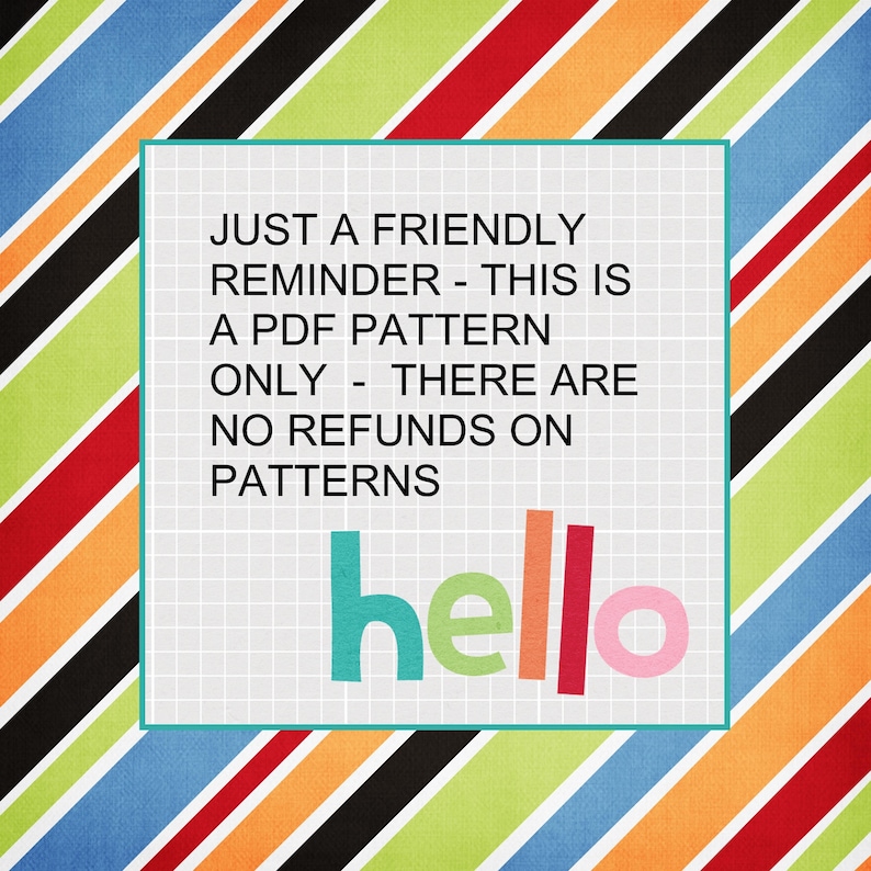 May include: A square graphic with a white background and a teal border contains the text "JUST A FRIENDLY REMINDER - THIS IS A PDF PATTERN ONLY - THERE ARE NO REFUNDS ON PATTERNS." The word "hello" is written in colorful letters.