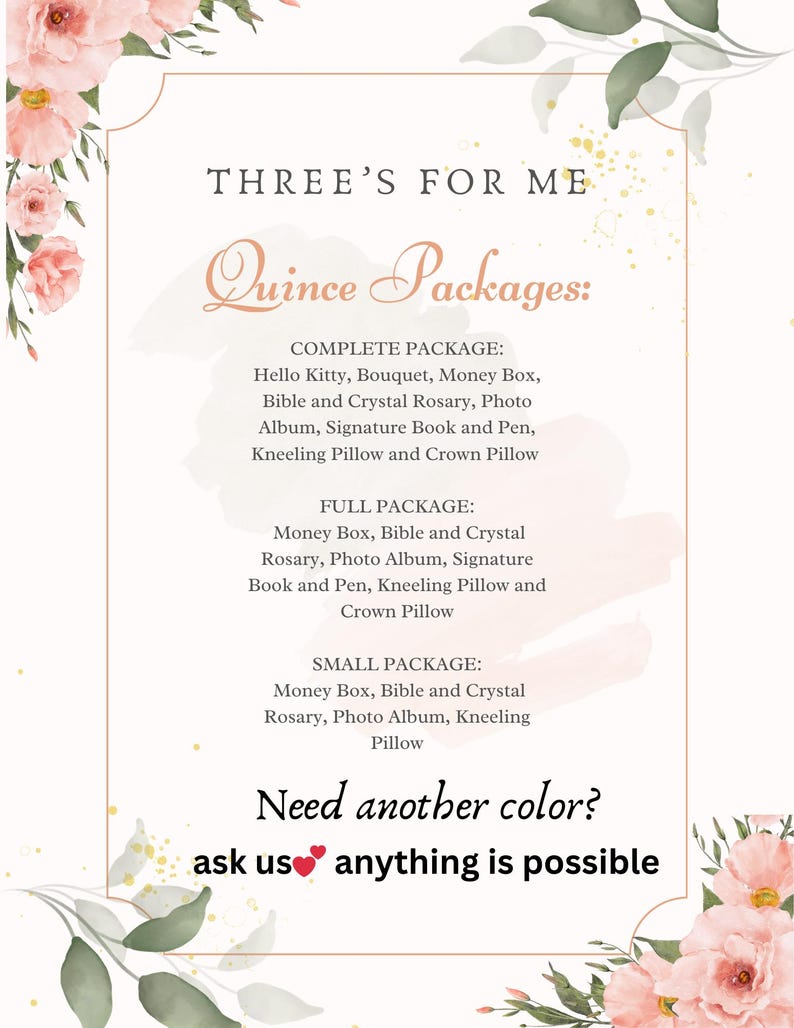 May include: A Quinceanera package options graphic with pink floral borders. The text reads "Three's for Me Quince Packages: Complete Package: Hello Kitty, Bouquet, Money Box, Bible and Crystal Rosary, Photo Album, Signature Book and Pen, Kneeling Pillow and Crown Pillow. Full Package: Money Box, Bible and Crystal Rosary, Photo Album, Signature Book and Pen, Kneeling Pillow and Crown Pillow. Small Package: Money Box, Bible and Crystal Rosary, Photo Album, Kneeling Pillow. Need another color? Ask us anything is possible."