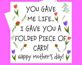 You gave me life, I gave you a folded piece of card *mother's day card*