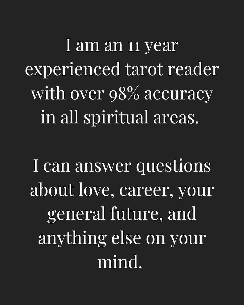 May include: Text on a black background that reads: "I am an 11 year experienced tarot reader with over 98% accuracy in all spiritual areas. I can answer questions about love, career, your general future, and anything else on your mind."