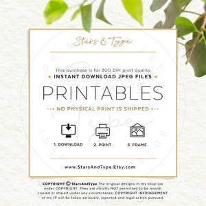 Printables. This purchase is for 300 DPI print quality digital download Jpg files. No physical print or frame is posted. After purchase, download, print, frame, enjoy. 
All original designs in my shop are COPYRIGHT © www.StarsAndType.Etsy.com