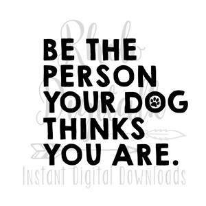 Be the person your Dog thinks you are svg,  -Instant Digital Download
