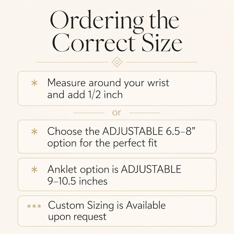 May include: Image with text: "Ordering the Correct Size." Instructions include measuring the wrist and adding 1/2 inch, or choosing an adjustable option. Anklet options are adjustable from 9-10.5 inches. Custom sizing is available upon request.