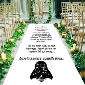 May include: A white aisle runner with black text and a black and white graphic of a Star Wars character. The text reads: "A long time ago... in a galaxy, far, far away... The force was strong and true between these two star-crossed Lovers... Evil proved no match against the boundless reaches of their love. There grew a time of great celebration, a remembrance of the past, and welcome embrace of the future... With love in their hearts, and stars in their eyes, they set sail on a new chapter of their epic journey... And the force formed an unbreakable alliance... Together We Will Rule The Galaxy"