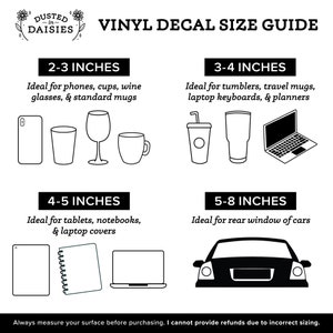 May include: A black and white graphic guide for vinyl decal sizes. The guide shows different sizes of decals and the items they are best suited for, such as phones, cups, tumblers, laptops, and cars. The guide also includes the text "Dusted in Daisies" and "Vinyl Decal Size Guide".
