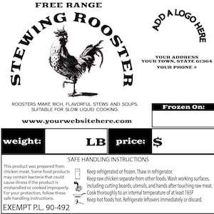 May include: Black and white illustration of a rooster with the text "Free Range Stewing Rooster" in a circle around it. The text "Add a Logo Here" is in a circle on the right side of the image. The text "Your Address, Your Town, State 61364, Your Phone #" is below the circle. The text "Frozen On:" is in a box on the right side of the image. The text "weight: LB price: $" is below the rooster illustration. The text "Safe Handling Instructions" is in a box below the text "weight: LB price: $". The text "This product was prepared from chicken meat. Some food products may contain bacteria that could cause illness if the product is mishandled or cooked improperly. For your protection, follow these safe handling instructions. Exempt P.L. 90-492" is below the box. The text "Keep refrigerated or frozen. Thaw in refrigerator. Keep raw chicken separate from other foods. Wash working surfaces, including cutting boards, utensils, and hands after touching raw meat. Cook thoroughly to an internal temperature of at least 165F Keep hot foods hot. Refrigerate leftovers immediately or discard." is below the text "Safe Handling Instructions".