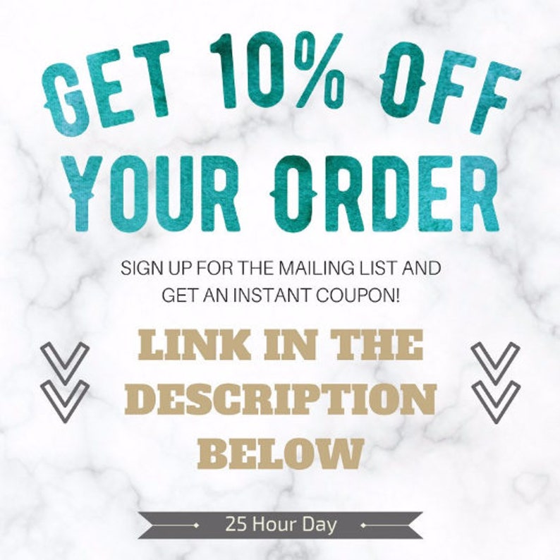 May include: A graphic with a teal blue background and white marble texture. The text "GET 10% OFF YOUR ORDER" is in teal blue with a white outline. The text "SIGN UP FOR THE MAILING LIST AND GET AN INSTANT COUPON!" is in black. The text "LINK IN THE DESCRIPTION BELOW" is in gold with a white outline. The text "25 Hour Day" is in gray with a white outline.
