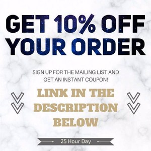 May include: A graphic with a blue and white starry background with the text "GET 10% OFF YOUR ORDER" in black. Below the text is a white rectangle with the text "SIGN UP FOR THE MAILING LIST AND GET AN INSTANT COUPON!" in black. Below that is a white rectangle with the text "LINK IN THE DESCRIPTION BELOW" in gold. Below that is a gray rectangle with the text "25 Hour Day" in black.