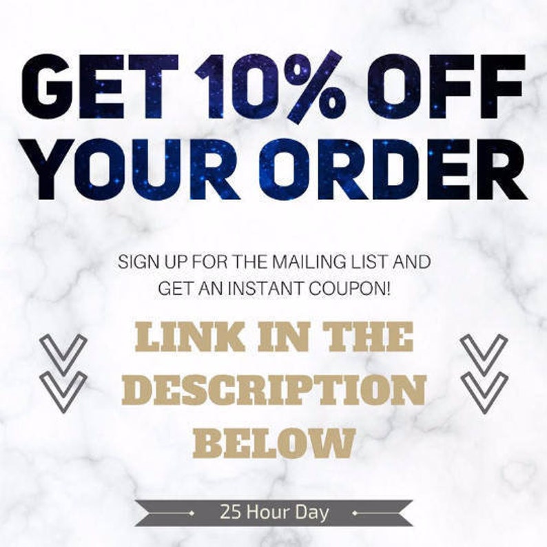 May include: A graphic with a blue and white starry background with the text "GET 10% OFF YOUR ORDER" in black. Below the text is a white rectangle with the text "SIGN UP FOR THE MAILING LIST AND GET AN INSTANT COUPON!" in black. Below that is a white rectangle with the text "LINK IN THE DESCRIPTION BELOW" in gold. Below that is a gray rectangle with the text "25 Hour Day" in black.