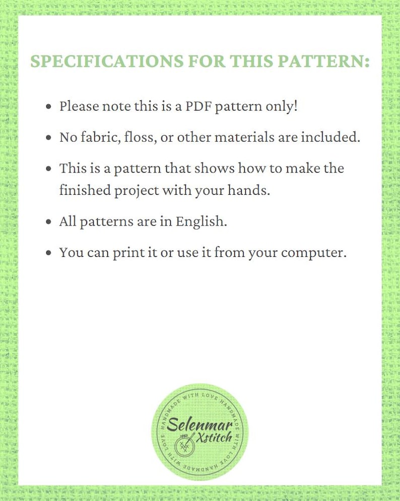 Puede incluir: Un fondo con patr&oacute;n verde y blanco con texto que dice "SPECIFICATIONS FOR THIS PATTERN:" seguido de una lista de vi&ntilde;etas. Las vi&ntilde;etas indican que el patr&oacute;n es solo un patr&oacute;n PDF, que no se incluye ning&uacute;n tejido, hilo u otros materiales, que el patr&oacute;n muestra c&oacute;mo hacer el proyecto terminado con tus propias manos, que todos los patrones est&aacute;n en ingl&eacute;s y que puedes imprimirlo o usarlo desde tu computadora. La parte inferior de la imagen presenta un logotipo circular con el texto "HANDMADE WITH LOVE HANDMADE WITH LOVE" que rodea el texto "Selenmar Xstitch".