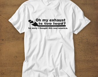 Oh My Exhaust Is Too Loud? Im Sorry I Thought This Was America | Tshirt | Tee | Shirt | T-Shirt | Funny | Mens Shirt | Womens Shirt