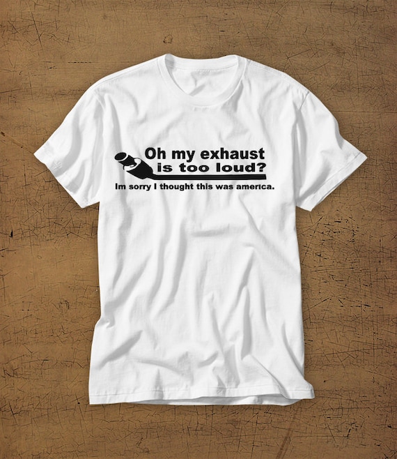 Oh My Exhaust Is Too Loud? Im Sorry I Thought This Was America | Tshirt | Tee | Shirt | T-Shirt | Funny | Mens Shirt | Womens Shirt
