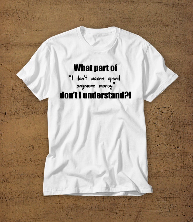 What Part Of I Dont Wanna Spend Anymore Money Dont I Understand | Tshirt | Tee | Shirt | Womens Shirt | Girls | Funny | Shopping | Money