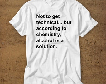 Not To Get Technical But According To Chemistry Alcohol Is A Solution | Tshirt | Shirt | Tee | Funny | Drinks | Bar | Alcohol | Adult | Haha