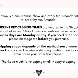 Peut inclure: Texte sur un fond blanc avec un graphique en forme de c&oelig;ur et une fl&egrave;che. Le texte indique : "This shop is a one-woman-show and every tee is handprinted-to-order by me, Amanda! CURRENT PROCESSING TIMES are located in the Shipping Details below and Shop Announcements on the main page. Business days are Monday-Friday. If you need a tee sooner, please message me before you purchase. Shipping speed depends on the method you choose at checkout. You will receive a shipping confirmation to your email when your order has shipped. Thanks so much for shopping small! Happy shopping!"