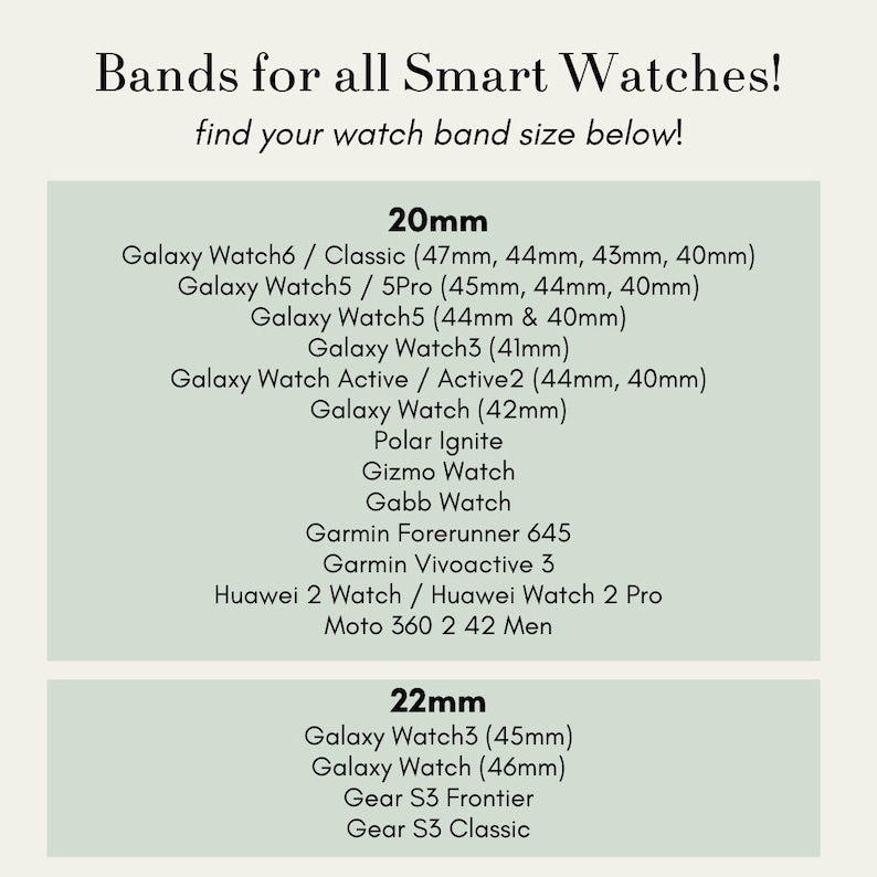 May include: A chart showing the different watch band sizes for popular smartwatches. The chart is divided into two sections: 20mm and 22mm. The 20mm section lists the following watches: Galaxy Watch6 / Classic (47mm, 44mm, 43mm, 40mm), Galaxy Watch5 / 5Pro (45mm, 44mm, 40mm), Galaxy Watch5 (44mm & 40mm), Galaxy Watch3 (41mm), Galaxy Watch Active / Active2 (44mm, 40mm), Galaxy Watch (42mm), Polar Ignite, Gizmo Watch, Gabb Watch, Garmin Forerunner 645, Garmin Vivoactive 3, Huawei 2 Watch / Huawei Watch 2 Pro, Moto 360 2 42 Men. The 22mm section lists the following watches: Galaxy Watch3 (45mm), Galaxy Watch (46mm), Gear S3 Frontier, Gear S3 Classic.