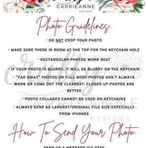 May include: Photo guidelines for sending photos for a keychain. The text says "Do not crop your photo", "Make sure there is room at the top for the keychain hole", "Rectangular photos work best", "If your photo is blurry, it will be blurry on the keychain", "'Far away' photos or full body photos don't always work or come out the clearest, closer up photos are better", "Photo collages cannot be used on keychains", "Always send as largest/original file size especially from iPhones", "How to send your photo: Send us a message via Etsy or email to: craftycarrieanne@gmail.com".
