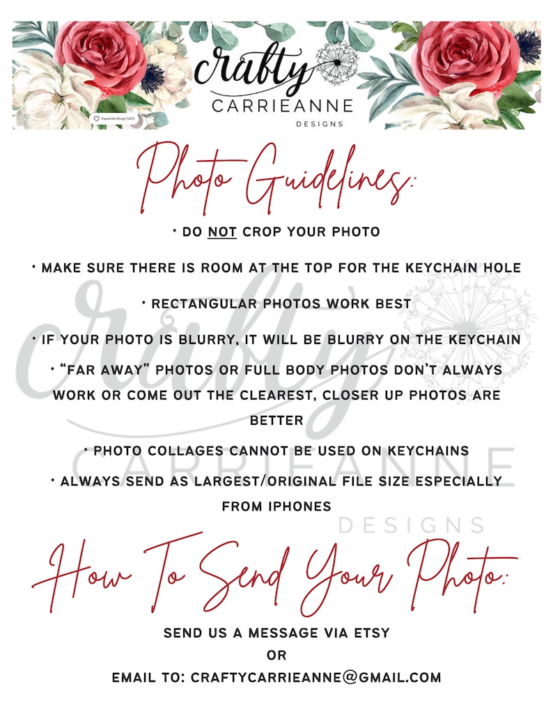 May include: Photo guidelines for sending photos for a keychain. The text says "Do not crop your photo", "Make sure there is room at the top for the keychain hole", "Rectangular photos work best", "If your photo is blurry, it will be blurry on the keychain", "'Far away' photos or full body photos don't always work or come out the clearest, closer up photos are better", "Photo collages cannot be used on keychains", "Always send as largest/original file size especially from iPhones", "How to send your photo: Send us a message via Etsy or email to: craftycarrieanne@gmail.com".