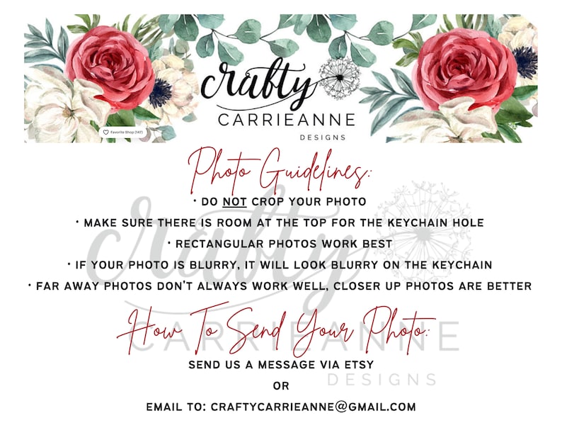 K&ouml;nnte beinhalten: Eine Grafik mit einem floralen Design und dem Text "crafty CARRIEANNE DESIGNS" in Rot. Der Text "Photo Guidelines" ist in Rot und der folgende Text ist in Schwarz: "DO NOT CROP YOUR PHOTO", "MAKE SURE THERE IS ROOM AT THE TOP FOR THE KEYCHAIN HOLE", "RECTANGULAR PHOTOS WORK BEST", "IF YOUR PHOTO IS BLURRY, IT WILL LOOK BLURRY ON THE KEYCHAIN", "FAR AWAY PHOTOS DON'T ALWAYS WORK WELL, CLOSER UP PHOTOS ARE BETTER", "How To Send Your Photo", "SEND US A MESSAGE VIA ETSY OR DESIGNS", "EMAIL TO: CRAFTYCARRIEANNE@GMAIL.COM".
