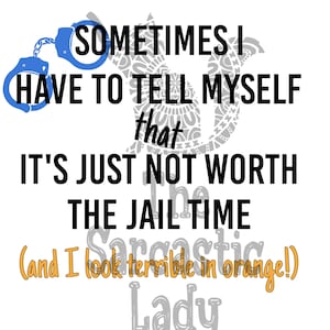 May include: A black and white graphic with a quote that reads "Sometimes I have to tell myself that it's just not worth the jail time (and I look terrible in orange!) Sarcastic Lady".
