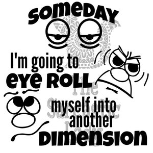 May include: Black and white illustration of a cartoon face with the text "Someday I'm going to eye roll myself into another dimension".