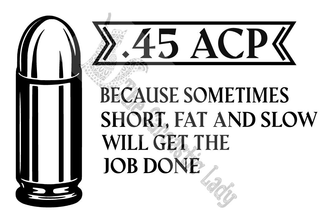 45 Acp Because Sometimes Short, Fat And Slow Will Do The Job 45 Acp Because Sometimes Short, Fat And Slow Will Do The Job
