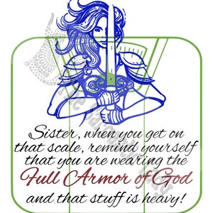 May include: A blue illustration of a woman wearing armor and holding a sword. The text reads "Sister, when you get on that scale, remind yourself that you are wearing the Full Armor of God and that stuff is heavy!"