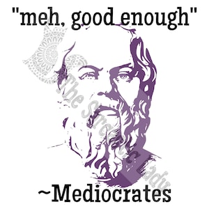 May include: A black and white illustration of a man with a beard and the quote "meh, good enough" attributed to "Mediocrates".