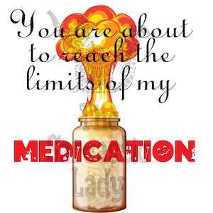 May include: A red and yellow cartoon explosion erupts from the top of a glass jar filled with white pills. The text "You are about to reach the limits of my MEDICATION" is written in red and black.