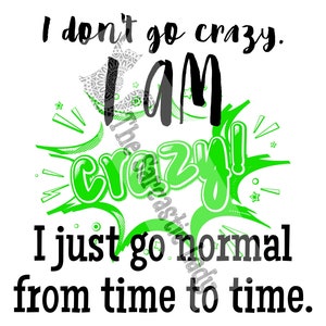 May include: A black and green graphic design with a white background. The text reads "I don't go crazy. I am crazy! I just go normal from time to time."