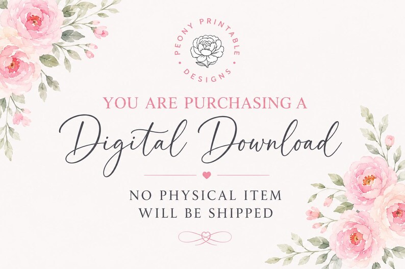 May include: A digital download announcement with a floral design. The text reads "YOU ARE PURCHASING A Digital Download. NO PHYSICAL ITEM WILL BE SHIPPED." Pink roses and green leaves adorn the corners. The Peony Printable Designs logo is at the top.