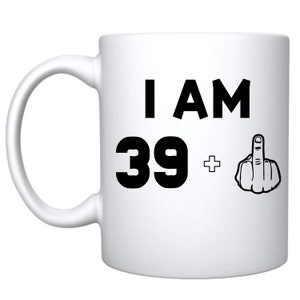 I am 39 + 1 Funny Humorous Gag Ceramic Coffee Mug, 40th Birthday Gift, His/Her Birthday Gift, Her Forty Years Birthday Cup